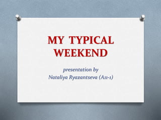 MY TYPICAL
WEEKEND
presentation by
Nataliya Ryazantseva (А11-1)
 
