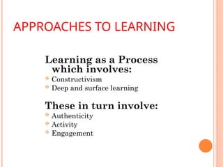 APPROACHES TO LEARNING
Learning as a Process
which involves:
 Constructivism
 Deep and surface learning
These in turn involve:
 Authenticity
 Activity
 Engagement
 