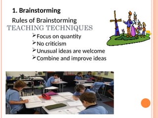 TEACHING TECHNIQUES
1. Brainstorming
Rules of Brainstorming
Focus on quantity
No criticism
Unusual ideas are welcome
Combine and improve ideas
 
