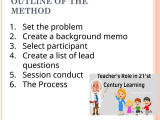 OUTLINE OF THE
METHOD
1. Set the problem
2. Create a background memo
3. Select participant
4. Create a list of lead
questions
5. Session conduct
6. The Process
 