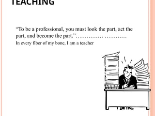 “To be a professional, you must look the part, act the
part, and become the part.”…………… …………
In every fiber of my bone, I am a teacher
TEACHING
BECOMING A
PROFESSIONAL
 