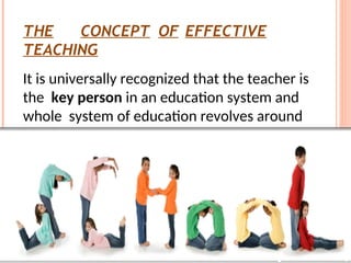 THE CONCEPT OF EFFECTIVE
TEACHING
It is universally recognized that the teacher is
the key person in an education system and
whole system of education revolves around
him/her.
 