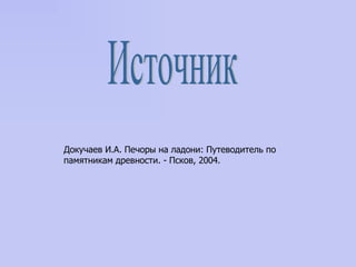Источник Докучаев И.А. Печоры на ладони : Путеводитель по памятникам древности. - Псков, 2004.