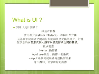 What is UI ?
?   UIʲN
                  Sٿf
       ʹ߽ (User Interface)QÑ
    ϵyʹ֮gMлӺӍϢQý飬
    ӍϢăȲʽcԽʽ֮gDQ
                   MҪ
                 Human:
          input:userСһϵy
         output:ϵyʹ߂_Y
            \ݡtĲ
 