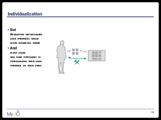 Individualization


• But
  Developing individualized
  user interfaces would
  mean enormous effort
• And
  many users
  will have difficulties in
  personalizing their user
  interface on their owns.




                              10
 