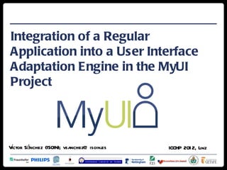 Integration of a Regular
Application into a User Interface
Adaptation Engine in the MyUI
Project




Vctor Sánchez (ISOIN); vsanchez@ isoin.es
 í                                          ICCHP 201 2, Linz
 