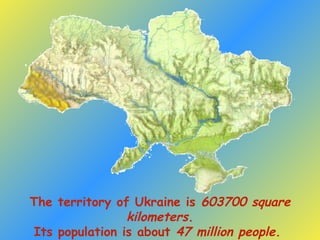 The territory of Ukraine is 603700 square
kilometers.
Its population is about 47 million people.
 