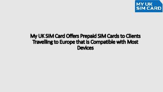 My UK SIM Card Offers Prepaid SIM Cards to Clients
Travelling to Europe that is Compatible with Most
Devices
 