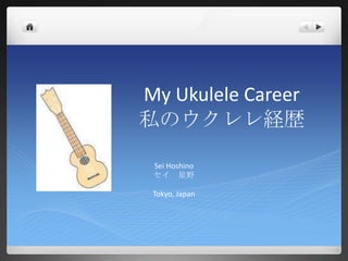 My Ukulele Career私のウクレレ経歴 Sei Hoshino セイ　星野 Tokyo, Japan 