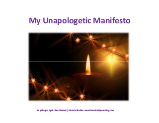 My Unapologetic Manifesto 
My Unapologetic Manifesto (c) Vatsala Shukla www.karmicallycoaching.ccoomm 
 