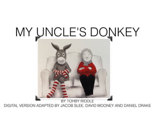 MY UNCLE'S DONKEY 
BY TOHBY RIDDLE 
DIGITAL VERSION ADAPTED BY JACOB SLEE, DAVID MOONEY AND DANIEL DRAKE 
 