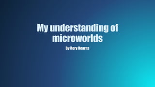 My understanding of
microworlds
By Rory Kearns
 