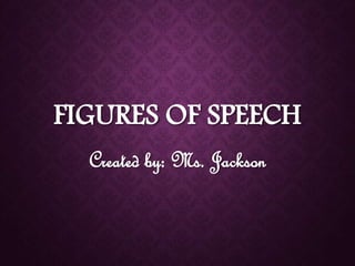 FIGURES OF SPEECH 
Created by: Ms. Jackson 
 
