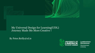 My Universal Design for Learning(UDL)
Journey Made Me More Creative !
By Peter.Reilly@ul.ie
 