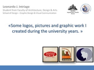 Leonardo J. Intriago
Student from Faculty of Architecture, Design & Arts
School of Design – Graphic Design & Visual Communication




     «Some logos, pictures and graphic work I
       created during the university years. »
 