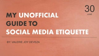 JUNE
30
MY UNOFFICIAL
GUIDE TO
SOCIAL MEDIA ETIQUETTE
BY: VALERIE JOY DEVEZA
 