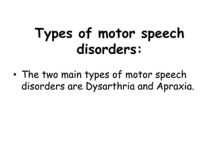 Types of motor speech
disorders:
• The two main types of motor speech
disorders are Dysarthria and Apraxia.
 