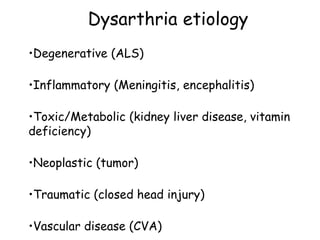 Dysarthria etiology
•Degenerative (ALS)
•Inflammatory (Meningitis, encephalitis)
•Toxic/Metabolic (kidney liver disease, vitamin
deficiency)
•Neoplastic (tumor)
•Traumatic (closed head injury)
•Vascular disease (CVA)
 
