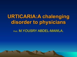 URTICARIA:A chalenging disorder to physicians Prof . M.YOUSRY ABDEL-MAWLA. 