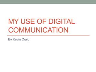 MY USE OF DIGITAL
COMMUNICATION
By Kevin Craig
 