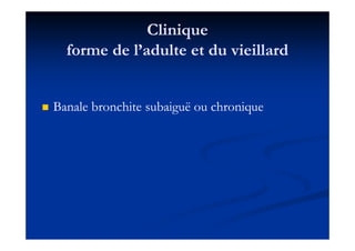 CliniqueClinique
forme de l’adulte et du vieillardforme de l’adulte et du vieillard
Banale bronchite subaiguë ou chroniqueBanale bronchite subaiguë ou chronique
 