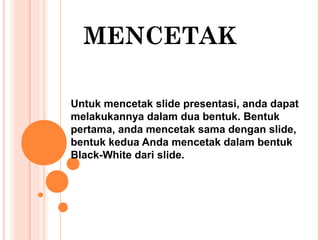 MENCETAK
Untuk mencetak slide presentasi, anda dapat
melakukannya dalam dua bentuk. Bentuk
pertama, anda mencetak sama dengan slide,
bentuk kedua Anda mencetak dalam bentuk
Black-White dari slide.

 