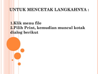 UNTUK MENCETAK LANGKAHNYA :
1.Klik menu file
2.Pilih Print, kemudian muncul kotak
dialog berikut

 
