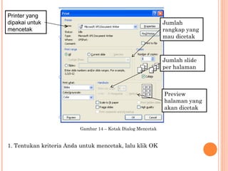 Printer yang
dipakai untuk
mencetak

Jumlah
rangkap yang
mau dicetak

Jumlah slide
per halaman

Preview
halaman yang
akan dicetak

Gambar 14 – Kotak Dialog Mencetak

1. Tentukan kriteria Anda untuk mencetak, lalu klik OK

 