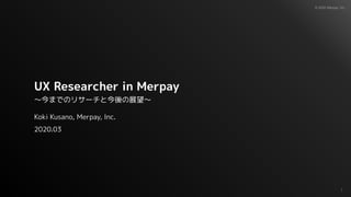 © 2020 Merpay, Inc.
UX Researcher in Merpay
〜今までのリサーチと今後の展望〜
Koki Kusano, Merpay, Inc.
2020.03
1
 