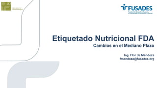 Etiquetado Nutricional FDA 
Cambios en el Mediano Plazo 
Ing. Flor de Mendoza 
fmendoza@fusades.org 
 