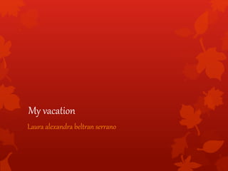 My vacation
Laura alexandra beltran serrano
 