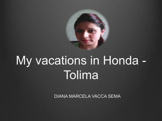 My vacations in Honda -
Tolima
DIANA MARCELA VACCA SEMA
 