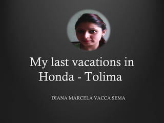 My last vacations in
Honda - Tolima
DIANA MARCELA VACCA SEMADIANA MARCELA VACCA SEMA
 