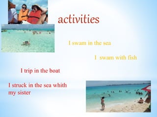 activities
I swam in the sea
I swam with fish
I trip in the boat
I struck in the sea whith
my sister
 