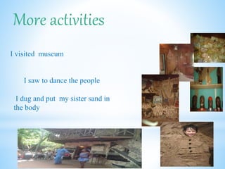 More activities
I visited museum
I saw to dance the people
I dug and put my sister sand in
the body
 