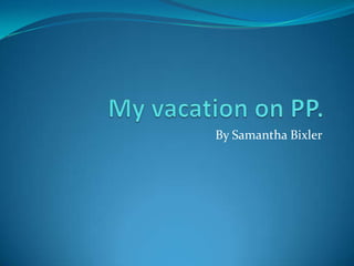 My vacation on PP. By Samantha Bixler 