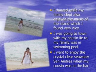 • I danced while my 
family slept also 
enjoyed the music of 
the island which I 
found very nice 
• I was going to town 
with my cousin lie to 
my family was in 
swimming pool 
• I went to enjoy the 
crystal clear seawater 
San Andres when my 
cousin was in the bar 
 