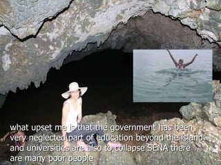 what upset me is that the government has been 
very neglected part of education beyond the island 
and universities are also to collapse SENA there 
are many poor people 
 