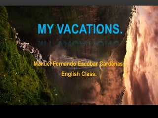 MY VACATIONS. 
Manuel Fernando Escobar Cardenas. 
English Class. 
 
