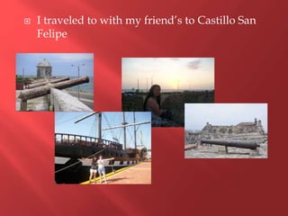  I traveled to with my friend’s to Castillo San
Felipe
 