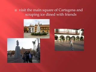  visit the main square of Cartagena and
scraping ice dined with friends
 
