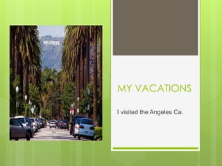 MY VACATIONS
I visited the Angeles Ca.
 
