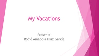 My Vacations
Present:
Roció Amapola Díaz García
 