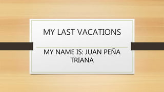 MY LAST VACATIONS
MY NAME IS: JUAN PEÑA
TRIANA
 