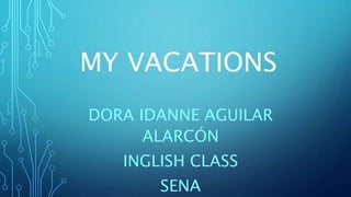 MY VACATIONS
DORA IDANNE AGUILAR
ALARCÓN
INGLISH CLASS
SENA
 