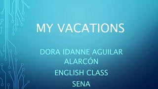 MY VACATIONS
DORA IDANNE AGUILAR
ALARCÓN
ENGLISH CLASS
SENA
 