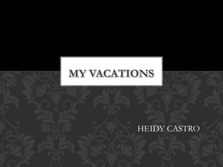MY VACATIONS
HEIDY CASTRO
 