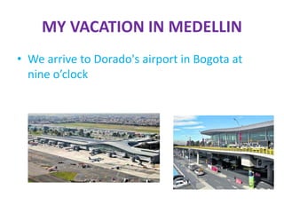 MY VACATION IN MEDELLIN
• We arrive to Dorado's airport in Bogota at
nine o’clock
 