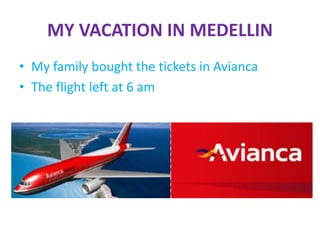 MY VACATION IN MEDELLIN
• My family bought the tickets in Avianca
• The flight left at 6 am
 
