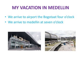 MY VACATION IN MEDELLIN
• We arrive to airport the Bogotaat four o’clock
• We arrive to medellin at seven o’clock
 